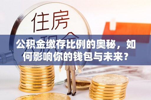 西塞山公积金缴存比例的奥秘，如何影响你的钱包与未来？