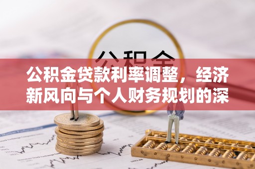 西塞山公积金贷款利率调整，经济新风向与个人财务规划的深远影响