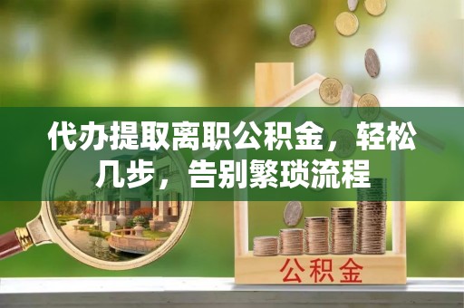 西塞山代办提取离职公积金，轻松几步，告别繁琐流程