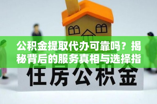 西塞山公积金提取代办可靠吗？揭秘背后的服务真相与选择指南