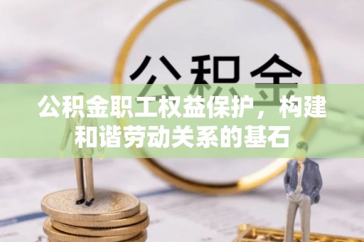 西塞山公积金职工权益保护，构建和谐劳动关系的基石