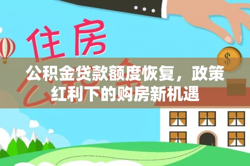 西塞山公积金贷款额度恢复，政策红利下的购房新机遇