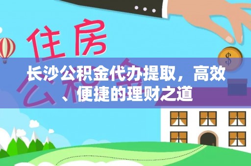 西塞山长沙公积金代办提取，高效、便捷的理财之道