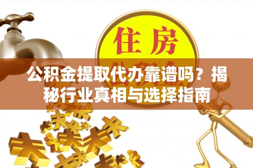 西塞山公积金提取代办靠谱吗？揭秘行业真相与选择指南