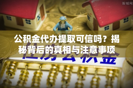 西塞山公积金代办提取可信吗？揭秘背后的真相与注意事项