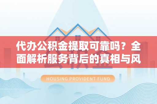 西塞山代办公积金提取可靠吗？全面解析服务背后的真相与风险
