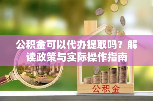 西塞山公积金可以代办提取吗？解读政策与实际操作指南