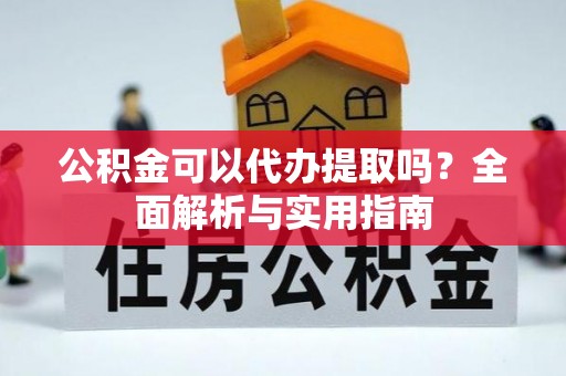 西塞山公积金可以代办提取吗？全面解析与实用指南