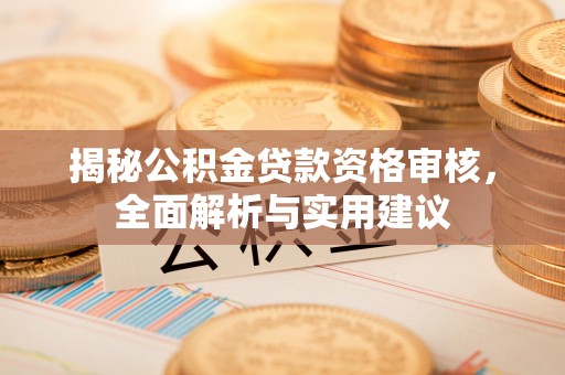 西塞山揭秘公积金贷款资格审核，全面解析与实用建议