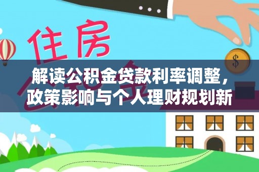 西塞山解读公积金贷款利率调整，政策影响与个人理财规划新思路