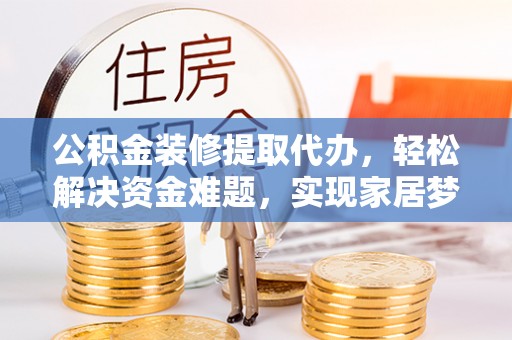 西塞山公积金装修提取代办，轻松解决资金难题，实现家居梦想