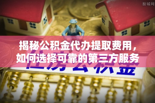 西塞山揭秘公积金代办提取费用，如何选择可靠的第三方服务