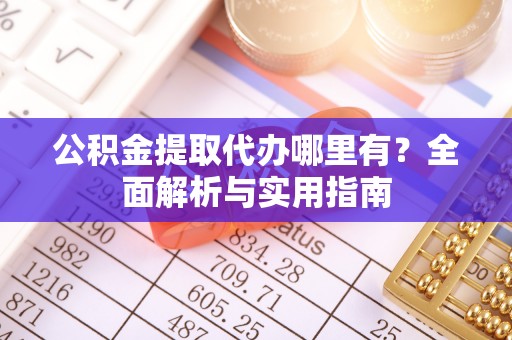 西塞山公积金提取代办哪里有？全面解析与实用指南
