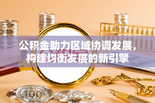 西塞山公积金助力区域协调发展，构建均衡发展的新引擎