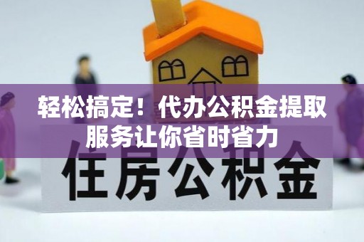 西塞山轻松搞定！代办公积金提取服务让你省时省力
