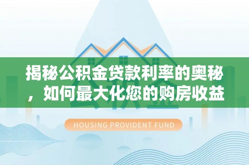 西塞山揭秘公积金贷款利率的奥秘，如何最大化您的购房收益