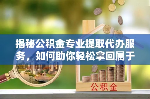 西塞山揭秘公积金专业提取代办服务，如何助你轻松拿回属于你的资金