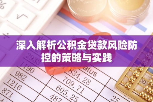 西塞山深入解析公积金贷款风险防控的策略与实践