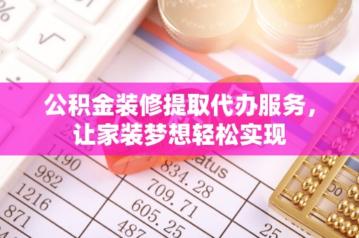 西塞山公积金装修提取代办服务，让家装梦想轻松实现