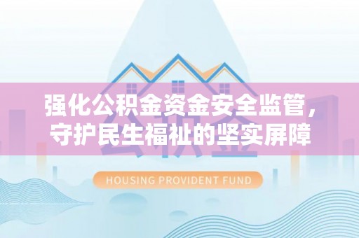 西塞山强化公积金资金安全监管，守护民生福祉的坚实屏障
