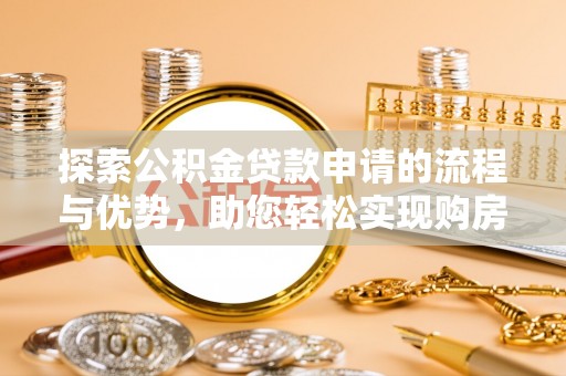 西塞山探索公积金贷款申请的流程与优势，助您轻松实现购房梦想