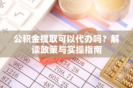 西塞山公积金提取可以代办吗？解读政策与实操指南