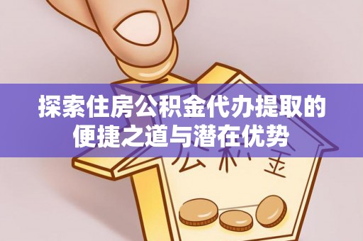 西塞山探索住房公积金代办提取的便捷之道与潜在优势