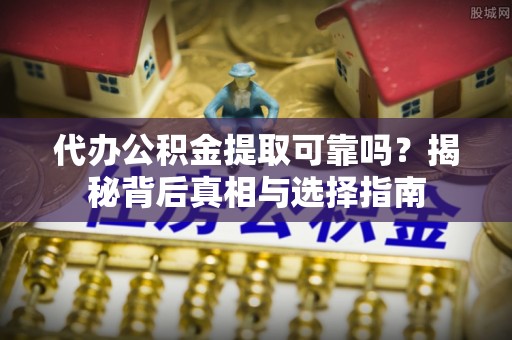 西塞山代办公积金提取可靠吗？揭秘背后真相与选择指南