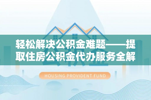 西塞山轻松解决公积金难题——提取住房公积金代办服务全解析