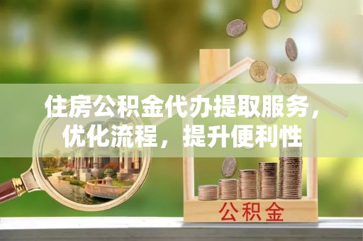 西塞山住房公积金代办提取服务，优化流程，提升便利性