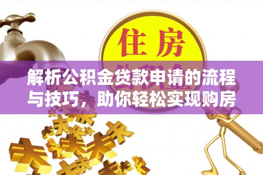 西塞山解析公积金贷款申请的流程与技巧，助你轻松实现购房梦想
