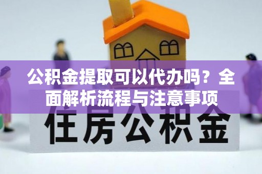 西塞山公积金提取可以代办吗？全面解析流程与注意事项