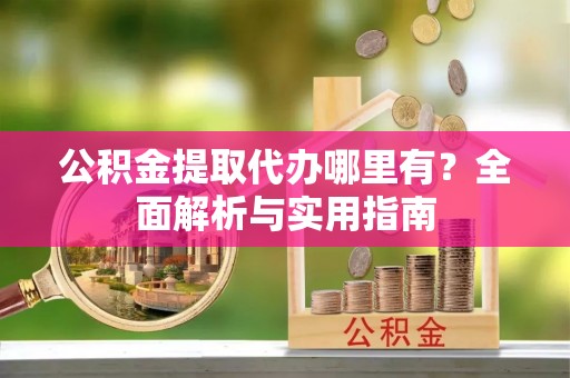 西塞山公积金提取代办哪里有？全面解析与实用指南