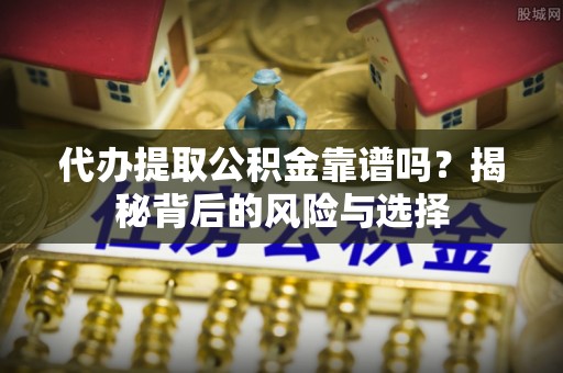 西塞山代办提取公积金靠谱吗？揭秘背后的风险与选择