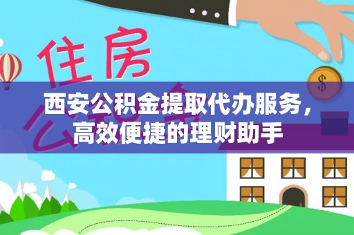 西塞山西安公积金提取代办服务，高效便捷的理财助手