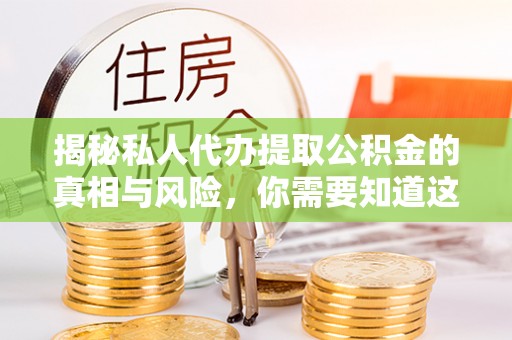 西塞山揭秘私人代办提取公积金的真相与风险，你需要知道这些！
