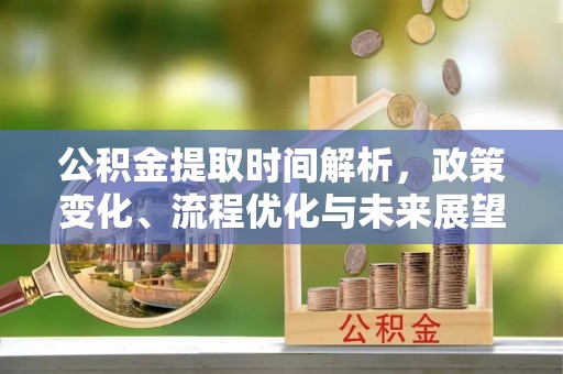 西塞山公积金提取时间解析，政策变化、流程优化与未来展望