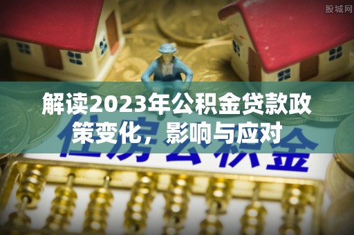 西塞山解读2023年公积金贷款政策变化，影响与应对