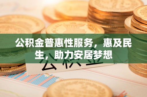西塞山公积金普惠性服务，惠及民生，助力安居梦想