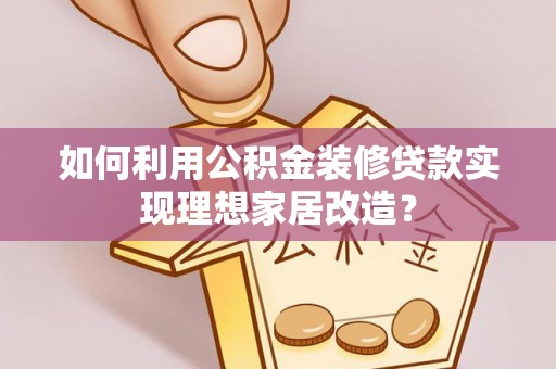西塞山如何利用公积金装修贷款实现理想家居改造？