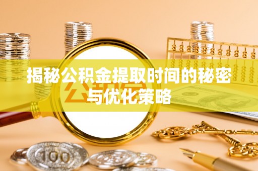 西塞山揭秘公积金提取时间的秘密与优化策略