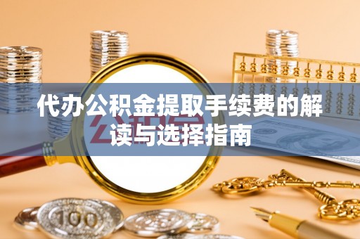 西塞山代办公积金提取手续费的解读与选择指南