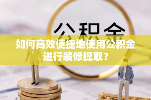 西塞山如何高效便捷地使用公积金进行装修提取？